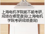 上海电机学院能不能考研，成绩在哪里查询(上海电机学院考研成绩查询)