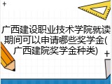 广西建设职业技术学院就读期间可以申请哪些奖学金(广西建院奖学金种类)