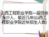 山西工程职业学院一届招收多少人，最近几年(山西工程职业学院近年招生人数)