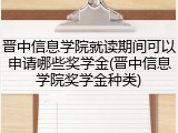 晋中信息学院就读期间可以申请哪些奖学金(晋中信息学院奖学金种类)