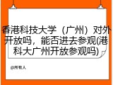 香港科技大学（广州）对外开放吗，能否进去参观(港科大广州开放参观吗)