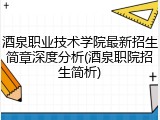 酒泉职业技术学院最新招生简章深度分析(酒泉职院招生简析)