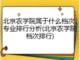 北京农学院属于什么档次，专业排行分析(北京农学院档次排行)