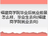 福建商学院毕业后就业前景怎么样，毕业生去向(福建商学院就业去向)