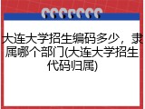 大连大学招生编码多少，隶属哪个部门(大连大学招生代码归属)