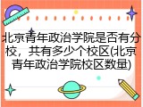 北京青年政治学院是否有分校，共有多少个校区(北京青年政治学院校区数量)