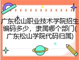 广东松山职业技术学院招生编码多少，隶属哪个部门(广东松山学院代码归属)