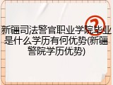 新疆司法警官职业学院毕业是什么学历有何优势(新疆警院学历优势)