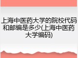 上海中医药大学的院校代码和邮编是多少(上海中医药大学编码)