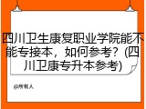 四川卫生康复职业学院能不能专接本，如何参考？(四川卫康专升本参考)