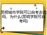 昆明城市学院可以自考去读吗，为什么(昆明学院可自考吗)