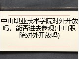 中山职业技术学院对外开放吗，能否进去参观(中山职院对外开放吗)