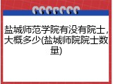 盐城师范学院有没有院士，大概多少(盐城师院院士数量)