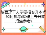 陕西理工大学要招专升本吗，如何参考(陕理工专升本招生参考)