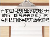 石家庄科技职业学院对外开放吗，能否进去参观(石家庄科技职业学院开放参观吗)