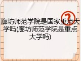 廊坊师范学院是国家重点大学吗(廊坊师范学院是重点大学吗)