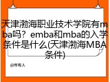 天津渤海职业技术学院有mba吗？emba和mba的入学条件是什么(天津渤海MBA条件)