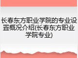 长春东方职业学院的专业设置概况介绍(长春东方职业学院专业)