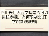 四川长江职业学院是否可以进校参观，有何限制(长江学院参观限制)