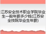 江苏安全技术职业学院毕业生一般年薪多少钱(江苏安全技院毕业生年薪)