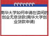 南华大学如何申请在读间的创业无息贷款(南华大学创业贷款申请)