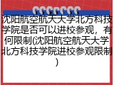 沈阳航空航天大学北方科技学院是否可以进校参观，有何限制(沈阳航空航天大学北方科技学院进校参观限制)