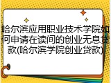 哈尔滨应用职业技术学院如何申请在读间的创业无息贷款(哈尔滨学院创业贷款)