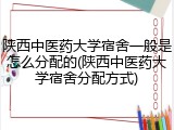 陕西中医药大学宿舍一般是怎么分配的(陕西中医药大学宿舍分配方式)