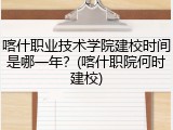 喀什职业技术学院建校时间是哪一年？(喀什职院何时建校)