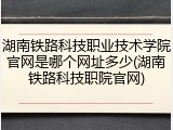 湖南铁路科技职业技术学院官网是哪个网址多少(湖南铁路科技职院官网)