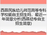 西昌民族幼儿师范高等专科学校能自主招生吗，最近一年简章分析(西昌幼专自主招生简章)