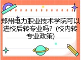 郑州电力职业技术学院可以进校后转专业吗？(校内转专业政策)