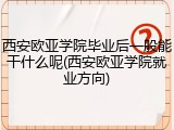 西安欧亚学院毕业后一般能干什么呢(西安欧亚学院就业方向)