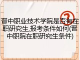 晋中职业技术学院是否有在职研究生,报考条件如何(晋中职院在职研究生条件)