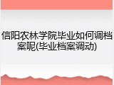 信阳农林学院毕业如何调档案呢(毕业档案调动)