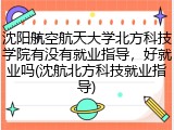 沈阳航空航天大学北方科技学院有没有就业指导，好就业吗(沈航北方科技就业指导)