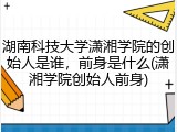 湖南科技大学潇湘学院的创始人是谁，前身是什么(潇湘学院创始人前身)