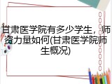 甘肃医学院有多少学生，师资力量如何(甘肃医学院师生概况)