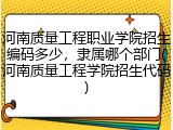 河南质量工程职业学院招生编码多少，隶属哪个部门(河南质量工程学院招生代码)