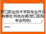 营口职业技术学院专业开设有哪些,特色在哪(营口职院专业特色)