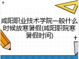 咸阳职业技术学院一般什么时候放寒暑假(咸阳职院寒暑假时间)