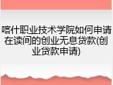 喀什职业技术学院如何申请在读间的创业无息贷款(创业贷款申请)