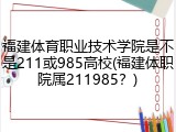 福建体育职业技术学院是不是211或985高校(福建体职院属211985？)