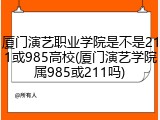 厦门演艺职业学院是不是211或985高校(厦门演艺学院属985或211吗)