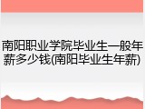 南阳职业学院毕业生一般年薪多少钱(南阳毕业生年薪)