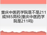 重庆中医药学院是不是211或985高校(重庆中医药学院是211吗)
