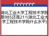 湖北工业大学工程技术学院是985还是211(湖北工业大学工程技术学院什么水平)