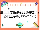 厦门工学院是985还是211(厦门工学院985211？)