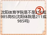 沈阳体育学院是不是211或985高校(沈阳体院是211或985吗)