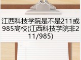 江西科技学院是不是211或985高校(江西科技学院非211/985)